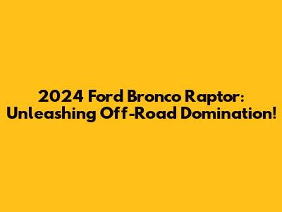 2024 Ford Bronco Raptor: Unleashing Off-Road Domination!