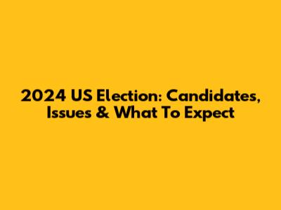 2024 US Election: Candidates, Issues & What To Expect