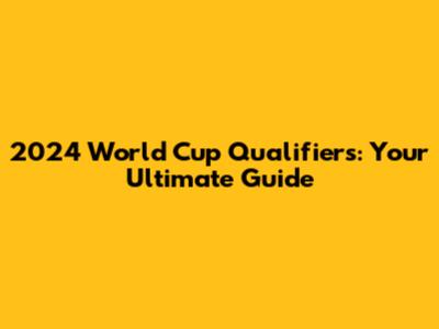 2024 World Cup Qualifiers: Your Ultimate Guide