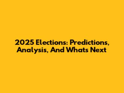 2025 Elections: Predictions, Analysis, And What's Next
