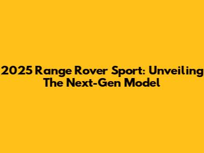 2025 Range Rover Sport: Unveiling The Next-Gen Model