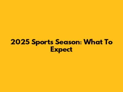2025 Sports Season: What To Expect