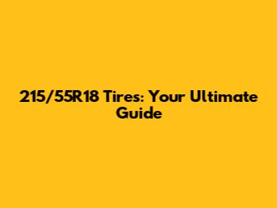 215/55R18 Tires: Your Ultimate Guide