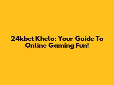 24kbet Khelo: Your Guide To Online Gaming Fun!