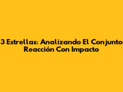3 Estrellas: Analizando El Conjunto Reacción Con Impacto