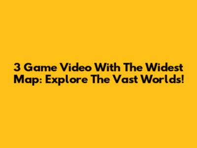 3 Game Video With The Widest Map: Explore The Vast Worlds!