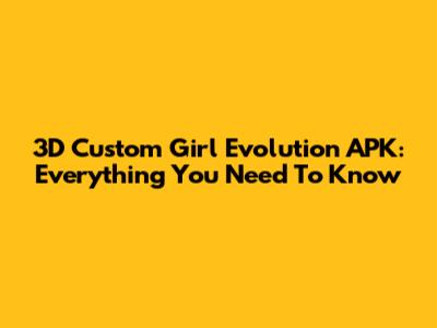 3D Custom Girl Evolution APK: Everything You Need To Know