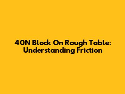 40N Block On Rough Table: Understanding Friction
