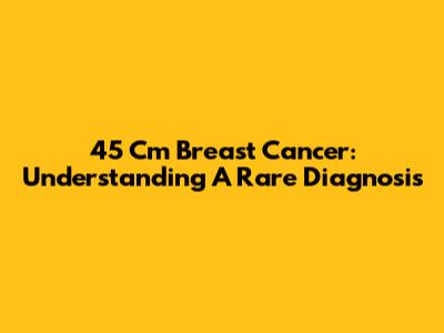 45 Cm Breast Cancer: Understanding A Rare Diagnosis