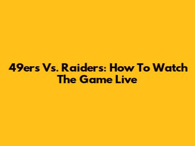 49ers Vs. Raiders: How To Watch The Game Live