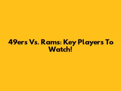 49ers Vs. Rams: Key Players To Watch!