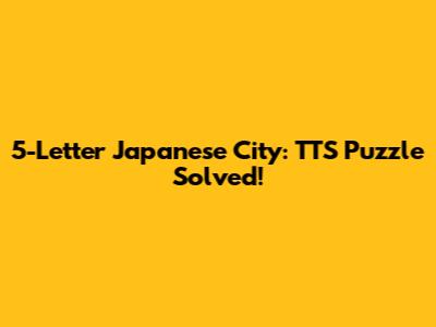 5-Letter Japanese City: TTS Puzzle Solved!