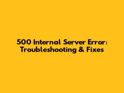 500 Internal Server Error: Troubleshooting & Fixes