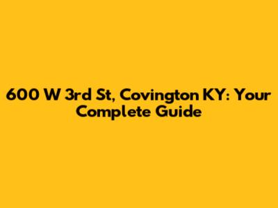600 W 3rd St, Covington KY: Your Complete Guide