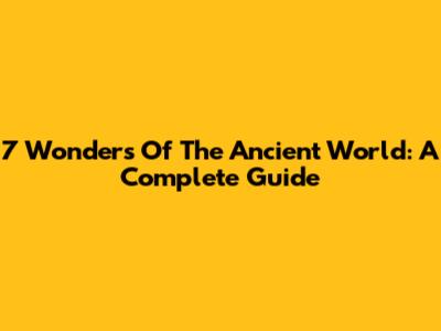 7 Wonders Of The Ancient World: A Complete Guide