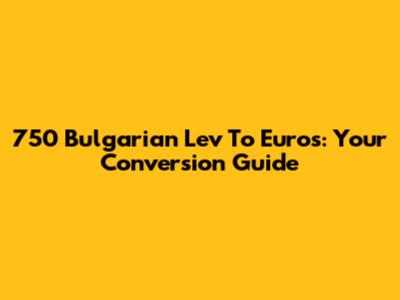 750 Bulgarian Lev To Euros: Your Conversion Guide