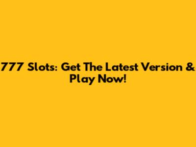 777 Slots: Get The Latest Version & Play Now!