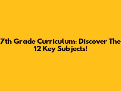 7th Grade Curriculum: Discover The 12 Key Subjects!