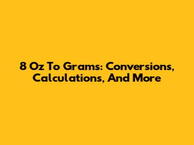 8 Oz To Grams: Conversions, Calculations, And More
