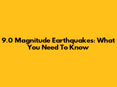 9.0 Magnitude Earthquakes: What You Need To Know