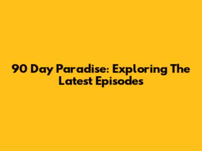 90 Day Paradise: Exploring The Latest Episodes