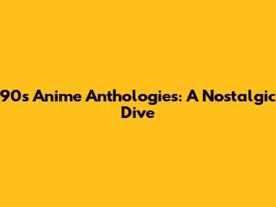 90s Anime Anthologies: A Nostalgic Dive