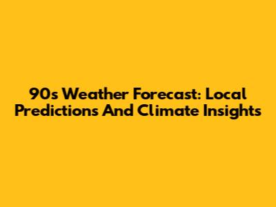 90s Weather Forecast: Local Predictions And Climate Insights