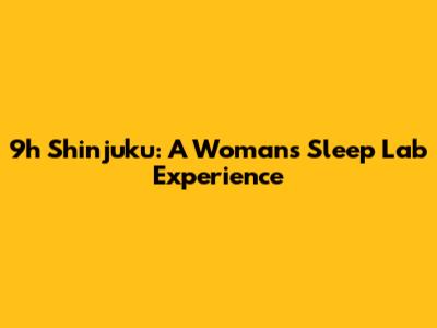 9h Shinjuku: A Woman's Sleep Lab Experience