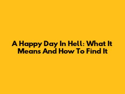 A Happy Day In Hell: What It Means And How To Find It