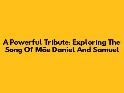 A Powerful Tribute: Exploring The Song Of Mãe Daniel And Samuel