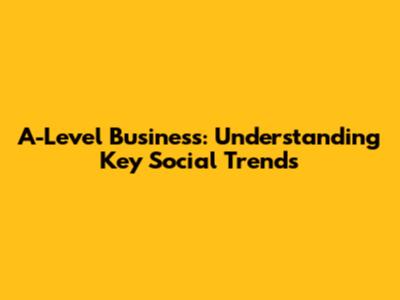 A-Level Business: Understanding Key Social Trends