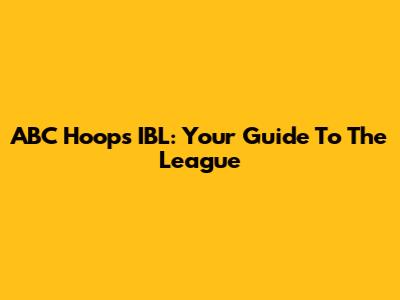 ABC Hoops IBL: Your Guide To The League
