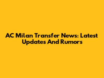 AC Milan Transfer News: Latest Updates And Rumors