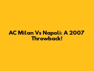 AC Milan Vs Napoli: A 2007 Throwback!