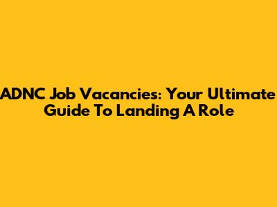 ADNC Job Vacancies: Your Ultimate Guide To Landing A Role