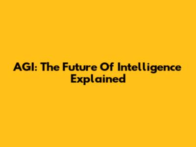 AGI: The Future Of Intelligence Explained