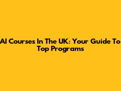 AI Courses In The UK: Your Guide To Top Programs