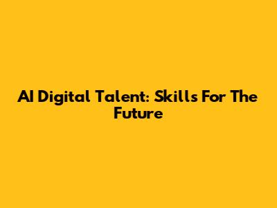 AI Digital Talent: Skills For The Future