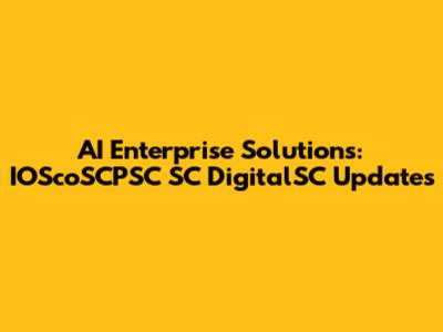 AI Enterprise Solutions: IOScoSCPSC SC DigitalSC Updates
