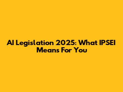 AI Legislation 2025: What IPSEI Means For You