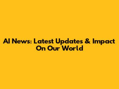 AI News: Latest Updates & Impact On Our World