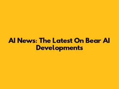 AI News: The Latest On Bear AI Developments