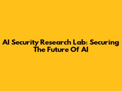 AI Security Research Lab: Securing The Future Of AI