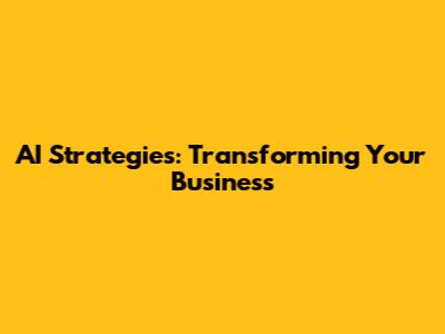 AI Strategies: Transforming Your Business