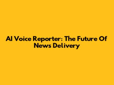 AI Voice Reporter: The Future Of News Delivery