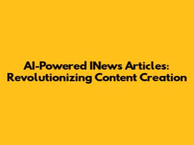 AI-Powered INews Articles: Revolutionizing Content Creation
