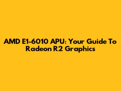 AMD E1-6010 APU: Your Guide To Radeon R2 Graphics