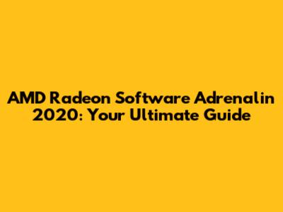 AMD Radeon Software Adrenalin 2020: Your Ultimate Guide