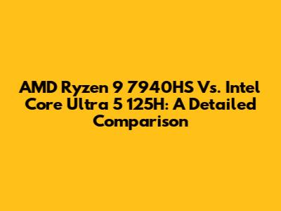 AMD Ryzen 9 7940HS Vs. Intel Core Ultra 5 125H: A Detailed Comparison