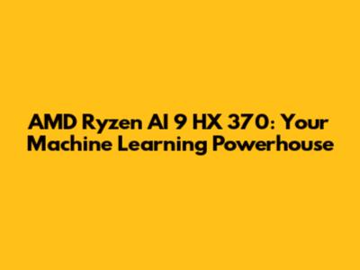 AMD Ryzen AI 9 HX 370: Your Machine Learning Powerhouse